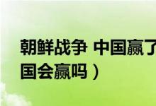 朝鮮戰(zhàn)爭(zhēng) 中國(guó)贏了嗎(朝鮮戰(zhàn)爭(zhēng)再打下去中國(guó)會(huì)贏嗎)