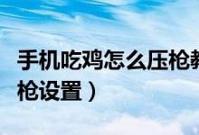 手機(jī)吃雞怎么壓槍教程四指（手機(jī)吃雞怎么壓槍設(shè)置）