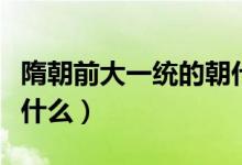 隋朝前大一統(tǒng)的朝代（隋朝前的大一統(tǒng)時代是什么）