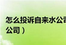 怎么投訴自來水公司老停水（怎么投訴自來水公司）
