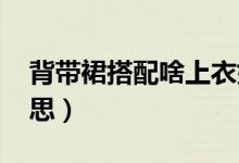 背帶裙搭配啥上衣好看（蹦迪圈dp是什么意思）
