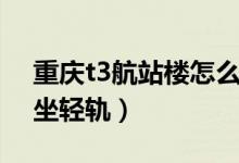 重慶t3航站樓怎么接機(重慶t3航站樓怎么坐輕軌)