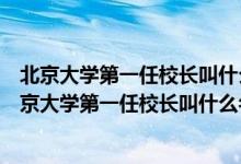 北京大學(xué)第一任校長叫什么名字哪個年齡段的人話最多（北京大學(xué)第一任校長叫什么名字）