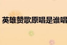 英雄贊歌原唱是誰(shuí)唱的（英雄贊歌完整歌詞）