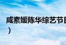 咸素媛陳華綜藝節(jié)目（陳華咸素嬡是什么節(jié)目）