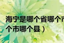 海寧是哪個省哪個市哪個縣（海寧是哪個省哪個市哪個縣）