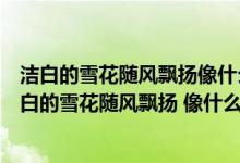 潔白的雪花隨風飄揚像什么像什么用修辭手法補充完整（潔白的雪花隨風飄揚 像什么 像什么）