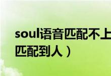 soul語(yǔ)音匹配不上人（為什么soul語(yǔ)音很難匹配到人）