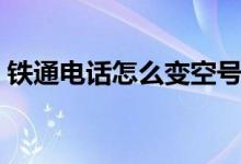 鐵通電話怎么變空號了（鐵通電話怎么繳費）