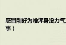 感冒剛好為啥渾身沒力氣乏力（感冒后渾身沒勁乏力怎么回事）