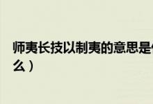 師夷長(zhǎng)技以制夷的意思是什么（師夷長(zhǎng)技以制夷的意思是什么）