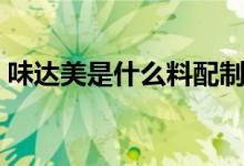味達(dá)美是什么料配制而成的（味達(dá)美是什么）