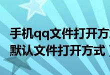 手機qq文件打開方式更改（怎么修改手機QQ默認文件打開方式）