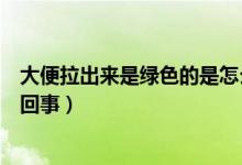 大便拉出來是綠色的是怎么回事（大便排出來是綠色的怎么回事）