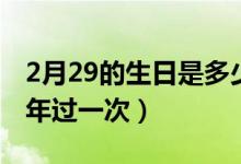 2月29的生日是多少年過(guò)一次（生日2月29幾年過(guò)一次）