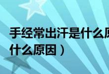 手經(jīng)常出汗是什么原因?qū)е碌模ㄊ纸?jīng)常出汗是什么原因)