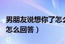 男朋友說想你了怎么回答他（男朋友說想你了怎么回答）