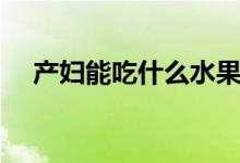 產(chǎn)婦能吃什么水果（適合產(chǎn)婦吃的水果）