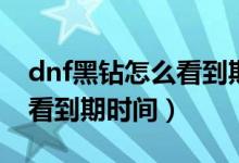 dnf黑鉆怎么看到期時間手機(jī)（dnf黑鉆怎么看到期時間）