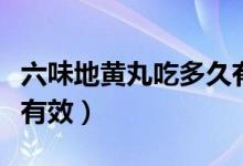 六味地黃丸吃多久有效果（六味地黃丸吃多久有效）