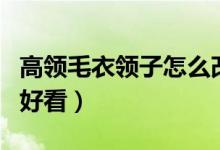 高領(lǐng)毛衣領(lǐng)子怎么改短（高領(lǐng)毛衣領(lǐng)子怎么翻好看）