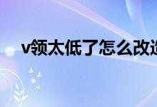 v領(lǐng)太低了怎么改造（v領(lǐng)太低了怎么辦）