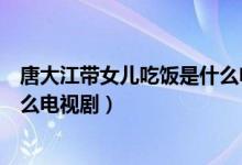 唐大江帶女兒吃飯是什么電視劇名（唐大江帶女兒吃飯是什么電視?。?class=