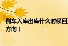 倒車(chē)入庫(kù)出庫(kù)什么時(shí)候回正車(chē)身（倒車(chē)入庫(kù)出庫(kù)什么時(shí)候打方向）