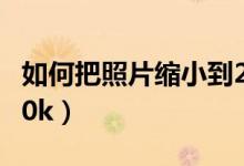 如何把照片縮小到200k（如何把照片縮小到10k）
