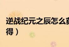 逆戰(zhàn)紀(jì)元之辰怎么獲得（逆戰(zhàn)紀(jì)元之辰怎么獲得）