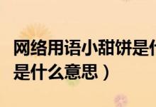 網(wǎng)絡(luò)用語小甜餅是什么意思（小餅干網(wǎng)絡(luò)用語是什么意思）