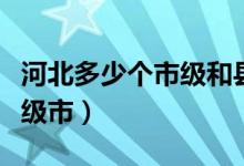 河北多少個(gè)市級(jí)和縣級(jí)（河北有多少個(gè)縣和縣級(jí)市）