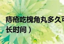 痔瘡吃槐角丸多久可以治好（痔瘡吃槐角丸多長時間）