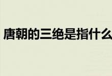唐朝的三絕是指什么（唐朝三絕分別是什么）
