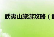武夷山旅游攻略（武夷山旅游攻略有什么）