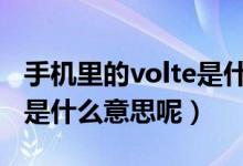 手機(jī)里的volte是什么意思（手機(jī)里的VOLTE是什么意思呢）