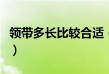 領(lǐng)帶多長比較合適（領(lǐng)帶長度一般是多少合適）