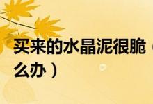 買(mǎi)來(lái)的水晶泥很脆（買(mǎi)回來(lái)的水晶泥特別脆怎么辦）