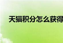 天貓積分怎么獲得（如何獲得天貓積分）
