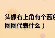 頭像右上角有個藍(lán)色圈（微信頭像右上角藍(lán)色圈圈代表什么）