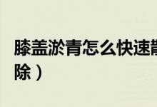 膝蓋淤青怎么快速散淤（膝蓋淤青怎么快速消除）