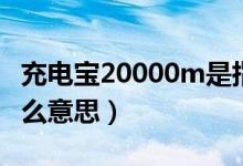 充電寶20000m是指什么（充電寶20000m什么意思）