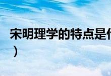 宋明理學的特點是什么（宋明理學的特點介紹）