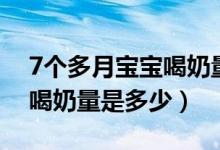 7個多月寶寶喝奶量多少（7個月寶寶正常的喝奶量是多少）