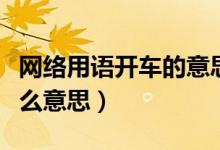 網(wǎng)絡(luò)用語(yǔ)開(kāi)車的意思是什么（開(kāi)車網(wǎng)絡(luò)用語(yǔ)什么意思）