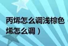 丙烯怎么調(diào)淺棕色（請問深棕色和深褐色用丙烯怎么調(diào)）
