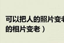 可以把人的照片變老的軟件（什么軟件能把人的相片變老）