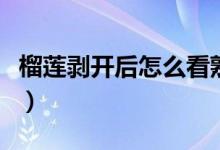 榴蓮剝開(kāi)后怎么看熟了（榴蓮剝開(kāi)后怎么保存）