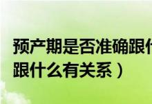 預產(chǎn)期是否準確跟什么有關(guān)系（預產(chǎn)期準不準跟什么有關(guān)系）