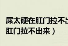 屎太硬在肛門拉不出來喝水有用嗎（屎太硬在肛門拉不出來）